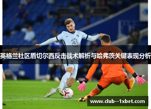 英格兰社区盾切尔西反击战术解析与哈弗茨关键表现分析 英格兰社区盾切尔西反击战术解析与哈弗茨关键表现分析