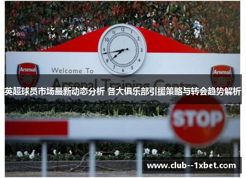 英超球员市场最新动态分析 各大俱乐部引援策略与转会趋势解析 英超球员市场最新动态分析 各大俱乐部引援策略与转会趋势解析