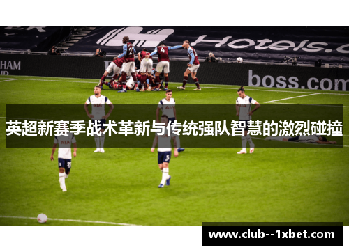 英超新赛季战术革新与传统强队智慧的激烈碰撞