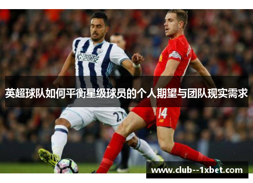 英超球队如何平衡星级球员的个人期望与团队现实需求