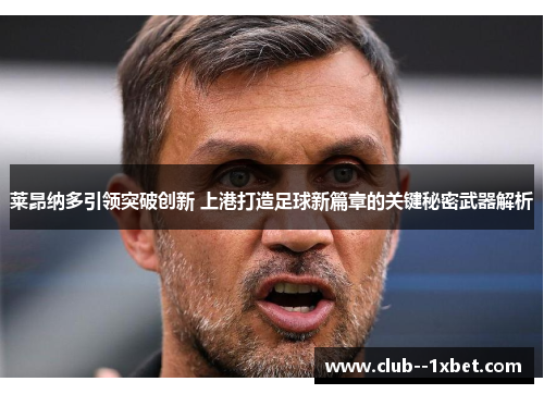 莱昂纳多引领突破创新 上港打造足球新篇章的关键秘密武器解析 莱昂纳多引领突破创新 上港打造足球新篇章的关键秘密武器解析
