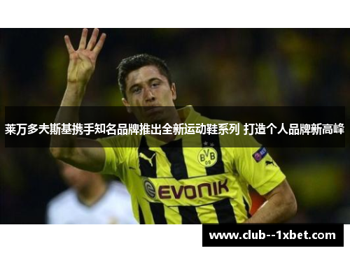 莱万多夫斯基携手知名品牌推出全新运动鞋系列 打造个人品牌新高峰 莱万多夫斯基携手知名品牌推出全新运动鞋系列 打造个人品牌新高峰