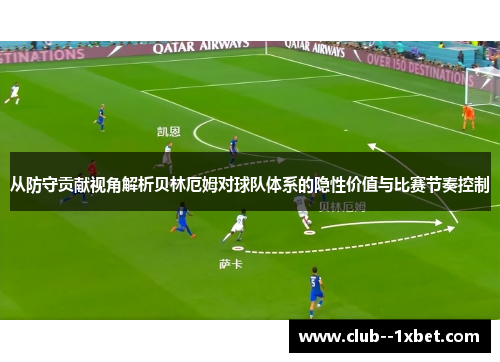 从防守贡献视角解析贝林厄姆对球队体系的隐性价值与比赛节奏控制