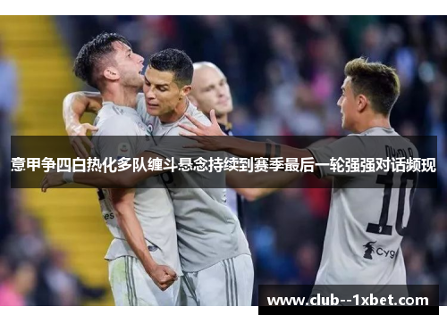 意甲争四白热化多队缠斗悬念持续到赛季最后一轮强强对话频现 意甲争四白热化多队缠斗悬念持续到赛季最后一轮强强对话频现