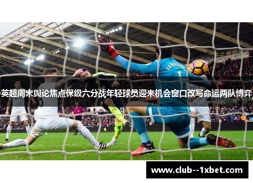 英超周末舆论焦点保级六分战年轻球员迎来机会窗口改写命运两队博弈 英超周末舆论焦点保级六分战年轻球员迎来机会窗口改写命运两队博弈