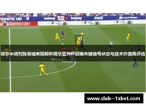 菲尔米诺对阵曼城表现解析揭示亚洲杯回暖关键信号状态与战术价值再评估 菲尔米诺对阵曼城表现解析揭示亚洲杯回暖关键信号状态与战术价值再评估