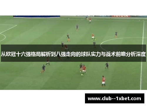 从欧冠十六强格局解析到八强走向的球队实力与战术前瞻分析深度
