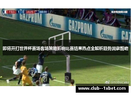 即将开打世界杯赛场客场策略影响比赛结果热点全解析趋势洞察前瞻