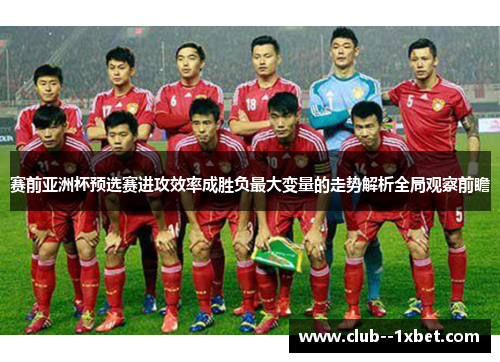 赛前亚洲杯预选赛进攻效率成胜负最大变量的走势解析全局观察前瞻