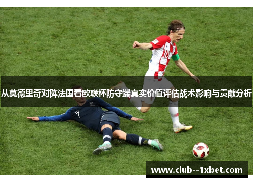 从莫德里奇对阵法国看欧联杯防守端真实价值评估战术影响与贡献分析