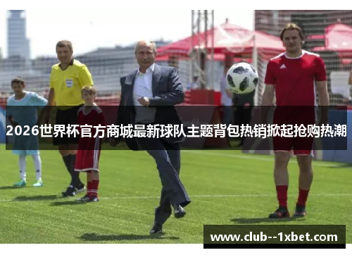 2026世界杯官方商城最新球队主题背包热销掀起抢购热潮