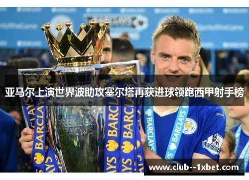 亚马尔上演世界波助攻塞尔塔再获进球领跑西甲射手榜 亚马尔上演世界波助攻塞尔塔再获进球领跑西甲射手榜