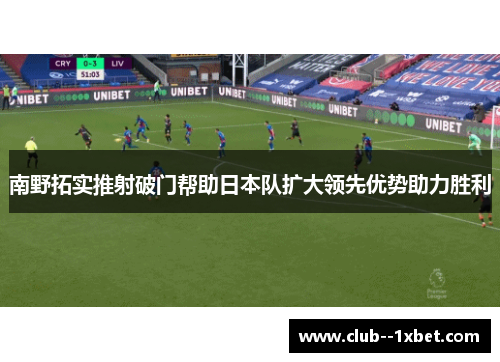 南野拓实推射破门帮助日本队扩大领先优势助力胜利