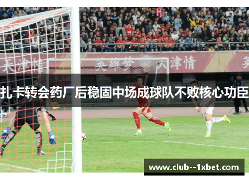 扎卡转会药厂后稳固中场成球队不败核心功臣 扎卡转会药厂后稳固中场成球队不败核心功臣