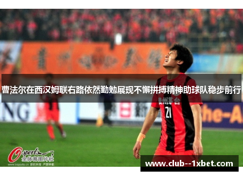曹法尔在西汉姆联右路依然勤勉展现不懈拼搏精神助球队稳步前行 曹法尔在西汉姆联右路依然勤勉展现不懈拼搏精神助球队稳步前行