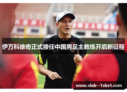 伊万科维奇正式接任中国男足主教练开启新征程