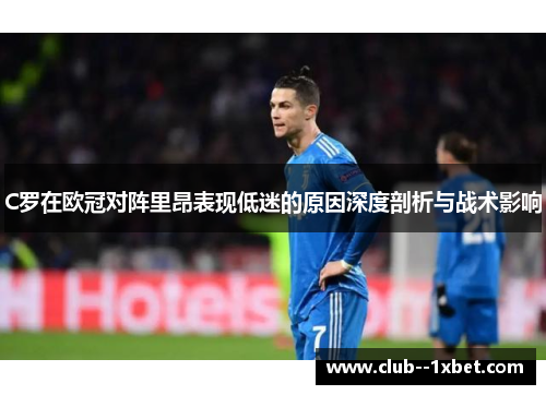 C罗在欧冠对阵里昂表现低迷的原因深度剖析与战术影响