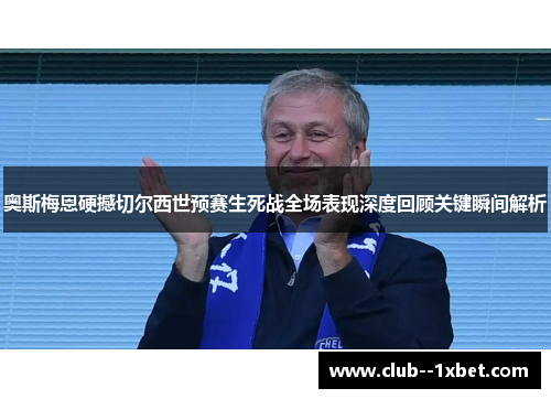 奥斯梅恩硬撼切尔西世预赛生死战全场表现深度回顾关键瞬间解析 奥斯梅恩硬撼切尔西世预赛生死战全场表现深度回顾关键瞬间解析