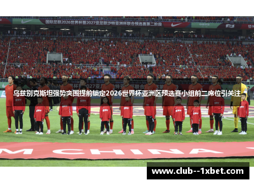 乌兹别克斯坦强势突围提前锁定2026世界杯亚洲区预选赛小组前二席位引关注