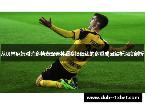 从贝林厄姆对阵多特表现看英超赛场低迷的多重成因解析深度剖析 从贝林厄姆对阵多特表现看英超赛场低迷的多重成因解析深度剖析