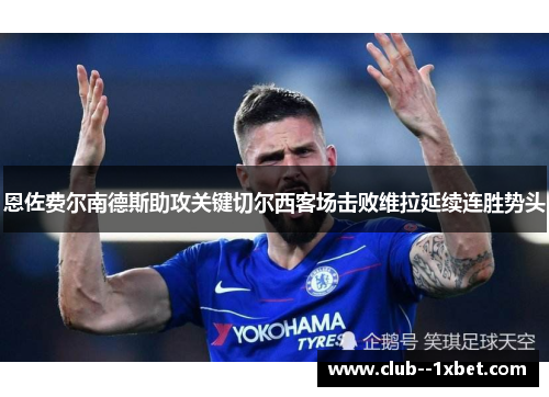 恩佐费尔南德斯助攻关键切尔西客场击败维拉延续连胜势头 恩佐费尔南德斯助攻关键切尔西客场击败维拉延续连胜势头