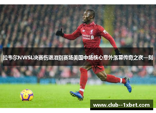 拉韦尔NWSL决赛伤退泪别赛场美国中场核心意外落幕传奇之夜一刻 拉韦尔NWSL决赛伤退泪别赛场美国中场核心意外落幕传奇之夜一刻