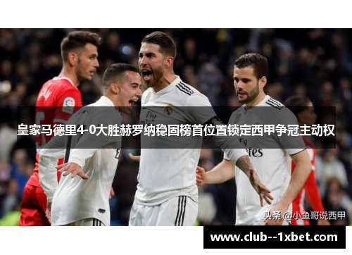 皇家马德里4-0大胜赫罗纳稳固榜首位置锁定西甲争冠主动权 皇家马德里4-0大胜赫罗纳稳固榜首位置锁定西甲争冠主动权