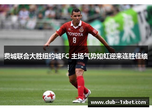 费城联合大胜纽约城FC 主场气势如虹迎来连胜佳绩