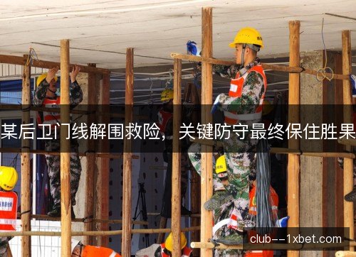 某后卫门线解围救险,关键防守最终保住胜果 某后卫门线解围救险,关键防守最终保住胜果
